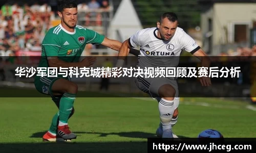 华沙军团与科克城精彩对决视频回顾及赛后分析